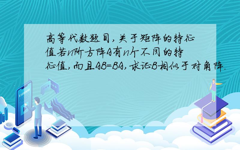 高等代数题目,关于矩阵的特征值若n阶方阵A有n个不同的特征值,而且AB=BA,求证B相似于对角阵.