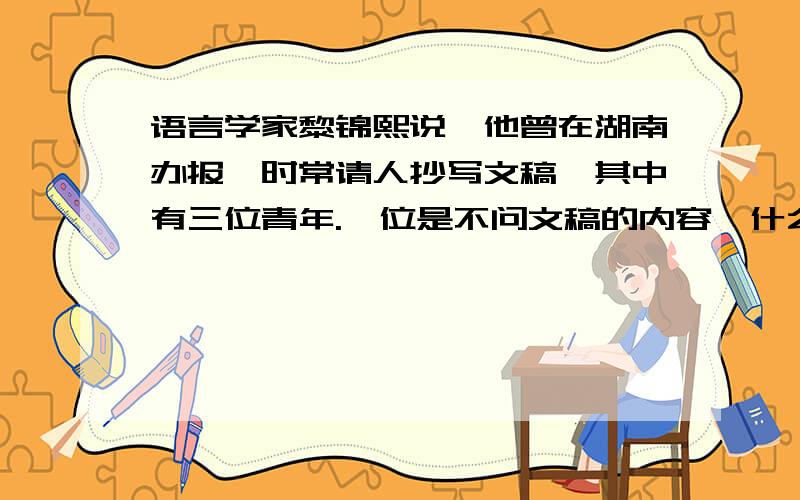 语言学家黎锦熙说,他曾在湖南办报,时常请人抄写文稿,其中有三位青年.一位是不问文稿的内容,什么都抄,文稿中的错误也照抄不误；第二位是见到文稿中的问题总是主动润色修改,力求完美；