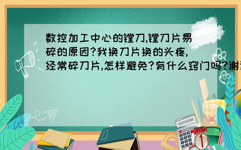 数控加工中心的镗刀,镗刀片易碎的原因?我换刀片换的头疼,经常碎刀片,怎样避免?有什么窍门吗?谢谢