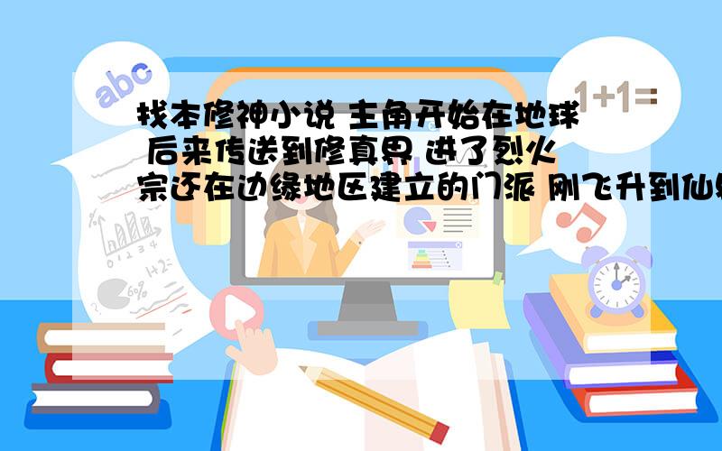 找本修神小说 主角开始在地球 后来传送到修真界 进了烈火宗还在边缘地区建立的门派 刚飞升到仙界有看见仙帝的女儿洗澡不是巫墓 主角有3个老婆 还有2个亲传徒弟 我还没看完就完了 求全