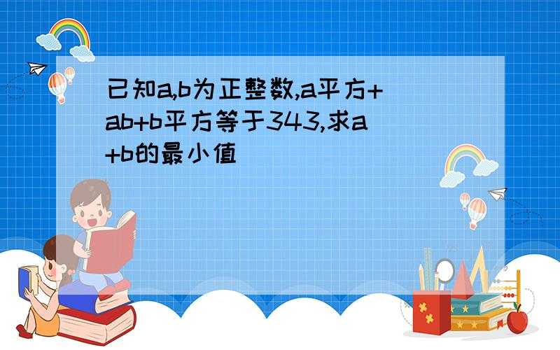 已知a,b为正整数,a平方+ab+b平方等于343,求a+b的最小值