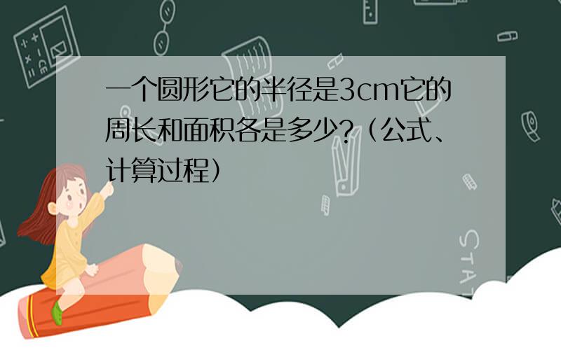 一个圆形它的半径是3cm它的周长和面积各是多少?（公式、计算过程）