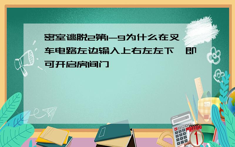 密室逃脱2第1-9为什么在叉车电路左边输入上右左左下,即可开启房间门