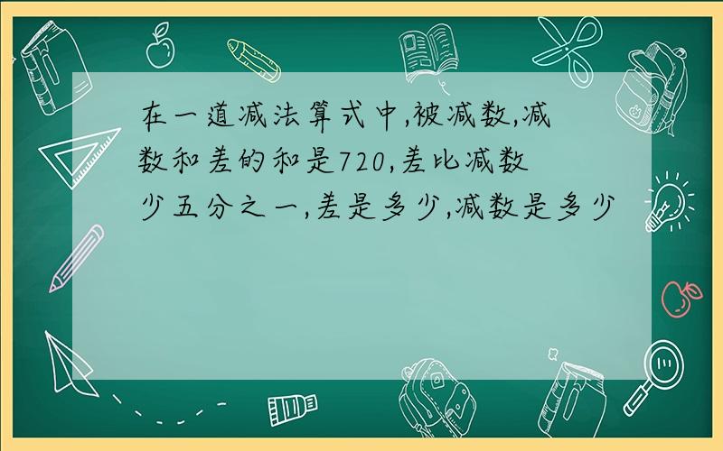 在一道减法算式中,被减数,减数和差的和是720,差比减数少五分之一,差是多少,减数是多少