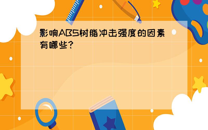 影响ABS树脂冲击强度的因素有哪些?