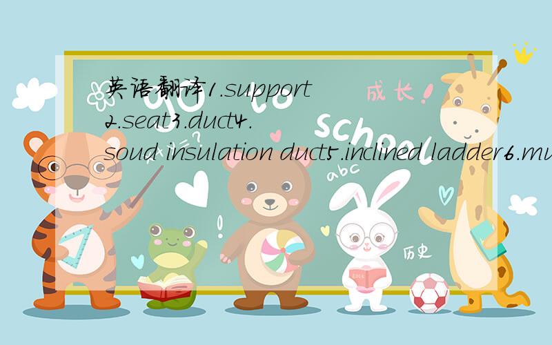 英语翻译1.support 2.seat3.duct4.soud insulation duct5.inclined ladder6.mushroom vent7.vertical ladder8.stay way9.storm rail10.paltform11.duct support12.E.G.P.Support13.awning support14.electronic seat15.machine seat16.hand grip17.grip 18.step19.l