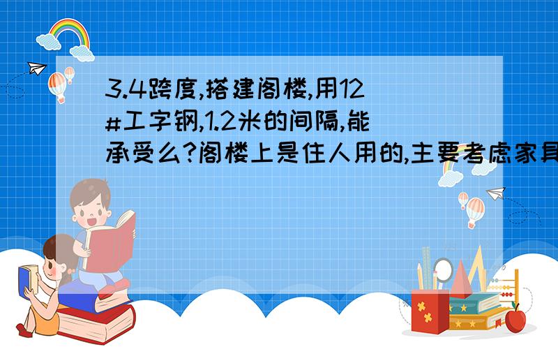 3.4跨度,搭建阁楼,用12#工字钢,1.2米的间隔,能承受么?阁楼上是住人用的,主要考虑家具的重量.