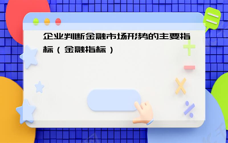 企业判断金融市场形势的主要指标（金融指标）