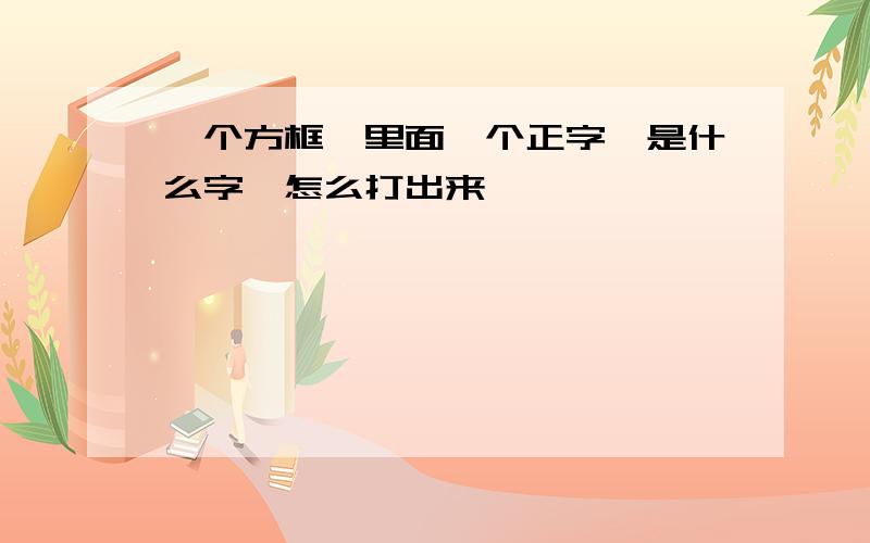 一个方框,里面一个正字,是什么字,怎么打出来,