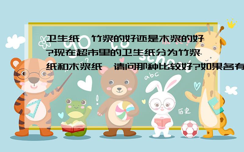 卫生纸,竹浆的好还是木浆的好?现在超市里的卫生纸分为竹浆纸和木浆纸,请问那种比较好?如果各有优势,都好在哪?