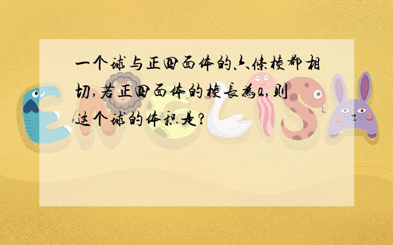 一个球与正四面体的六条棱都相切,若正四面体的棱长为a,则这个球的体积是?