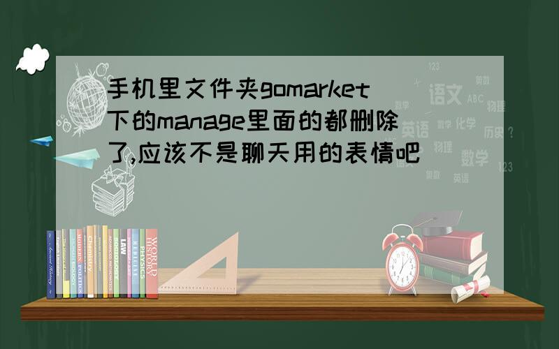 手机里文件夹gomarket下的manage里面的都删除了,应该不是聊天用的表情吧