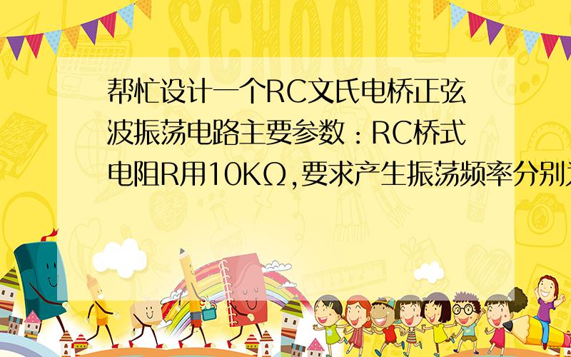 帮忙设计一个RC文氏电桥正弦波振荡电路主要参数：RC桥式电阻R用10KΩ,要求产生振荡频率分别为f1=1500Hz   f2=750Hz的正弦波,输出具有稳幅功能.输出交流电压幅度在一定范围内可调.确定电路结构