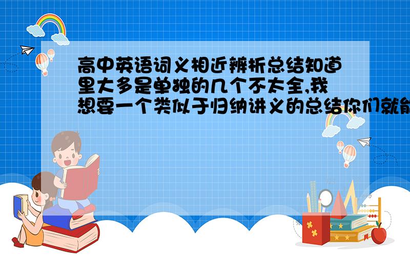 高中英语词义相近辨析总结知道里大多是单独的几个不太全,我想要一个类似于归纳讲义的总结你们就能说几个就说几个，注意下面的不要和前面重复