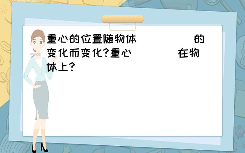 重心的位置随物体_____的变化而变化?重心____在物体上?