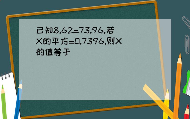 已知8.62=73.96,若X的平方=0.7396,则X的值等于