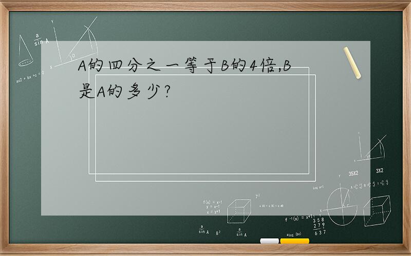 A的四分之一等于B的4倍,B是A的多少?