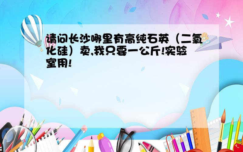 请问长沙哪里有高纯石英（二氧化硅）卖,我只要一公斤!实验室用!