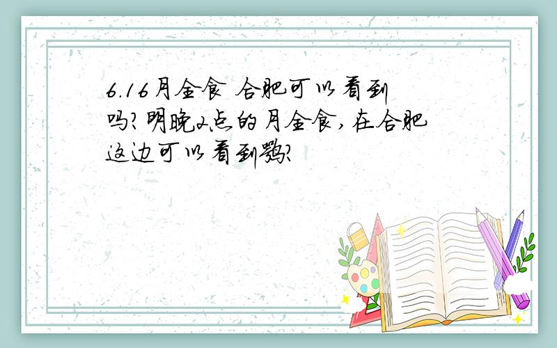 6.16月全食 合肥可以看到吗?明晚2点的月全食,在合肥这边可以看到嘛?