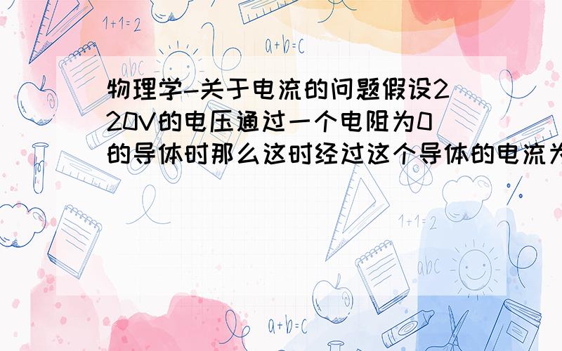 物理学-关于电流的问题假设220V的电压通过一个电阻为0的导体时那么这时经过这个导体的电流为多少