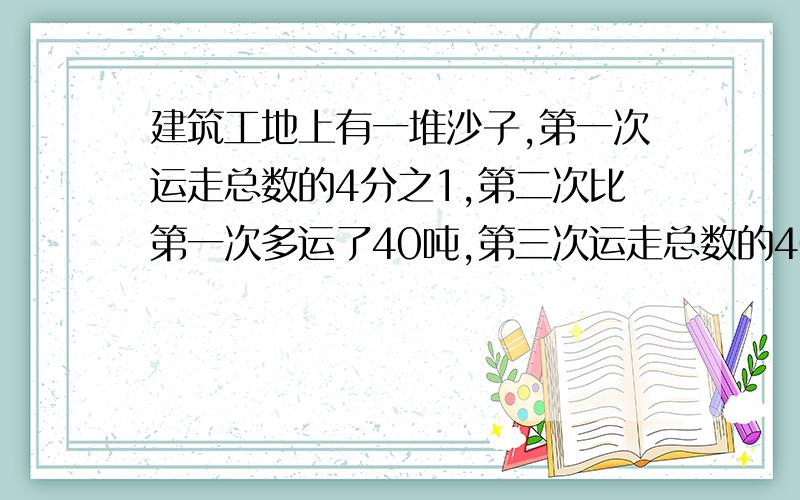 建筑工地上有一堆沙子,第一次运走总数的4分之1,第二次比第一次多运了40吨,第三次运走总数的40%,正好运完.这堆沙子有多少吨?（用方程解）