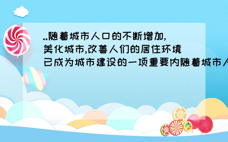 ..随着城市人口的不断增加,美化城市,改善人们的居住环境已成为城市建设的一项重要内随着城市人口的不断增加,美化城市,改善人们的居住环境已成为城市建设的一项重要内容.某城市计划在