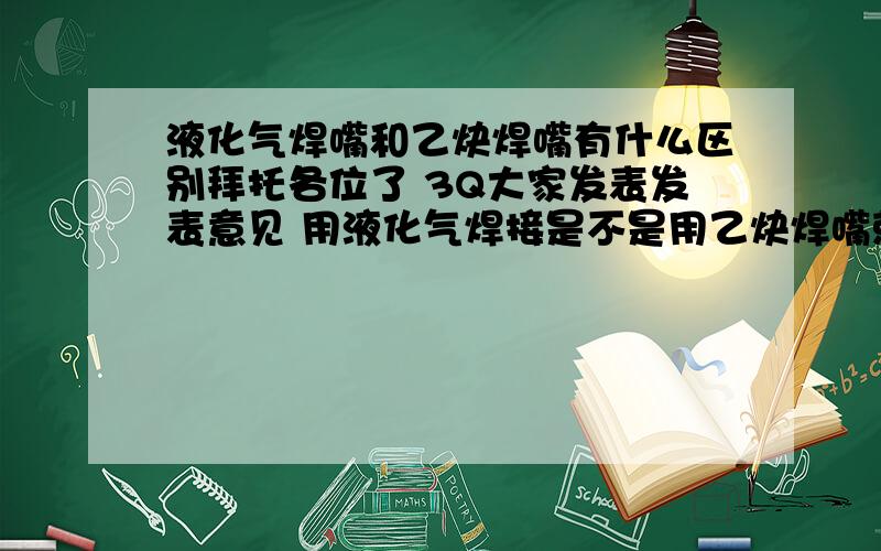 液化气焊嘴和乙炔焊嘴有什么区别拜托各位了 3Q大家发表发表意见 用液化气焊接是不是用乙炔焊嘴就行 液化气焊嘴是不是有专用的 焊炬都用30厘米的还是40厘米的 液化气焊嘴和乙炔焊嘴有