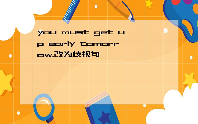 you must get up early tomorrow.改为歧视句