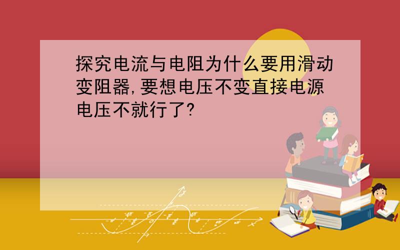 探究电流与电阻为什么要用滑动变阻器,要想电压不变直接电源电压不就行了?