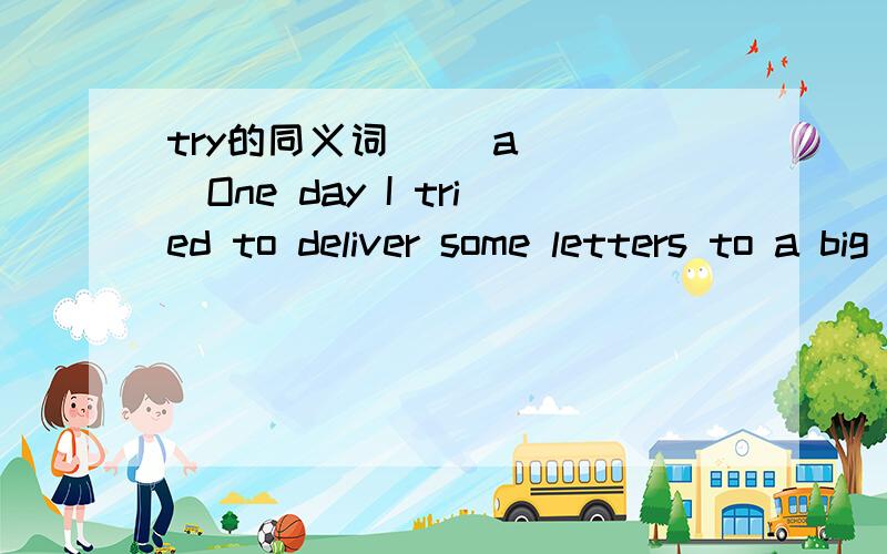 try的同义词（ ）a ( )One day I tried to deliver some letters to a big house.One day I ( ) a ( ) to deliver some letters to a big house.讲讲