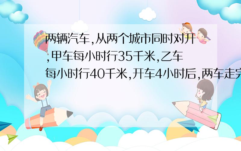 两辆汽车,从两个城市同时对开,甲车每小时行35千米,乙车每小时行40千米,开车4小时后,两车走完后的路程是两城之间距离的4/7,两车相距多少千米?