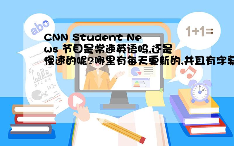 CNN Student News 节目是常速英语吗,还是慢速的呢?哪里有每天更新的,并且有字幕的呢?我偶然看到的然后查到有字幕的都是过期很久的.