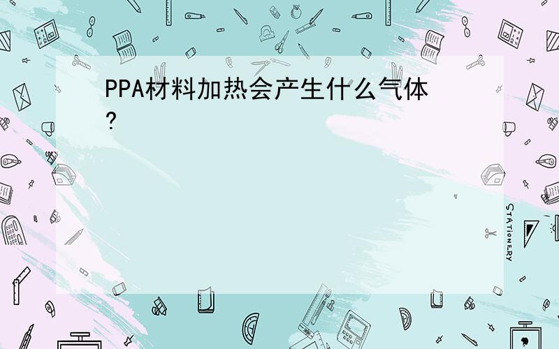 PPA材料加热会产生什么气体?