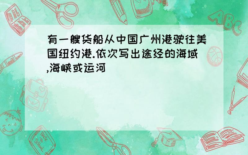 有一艘货船从中国广州港驶往美国纽约港.依次写出途经的海域,海峡或运河