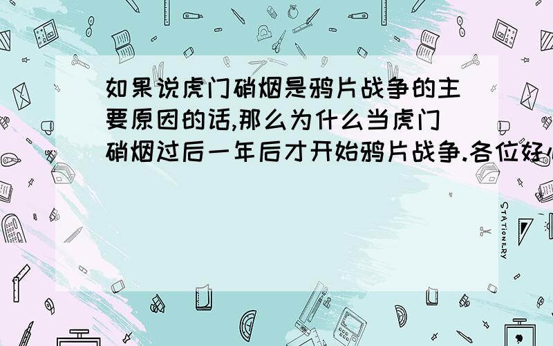 如果说虎门硝烟是鸦片战争的主要原因的话,那么为什么当虎门硝烟过后一年后才开始鸦片战争.各位好心的人.帮偶想想吧``谢谢勒```那么你们觉得就是因为英国在自己的国家商议后耽误了1年