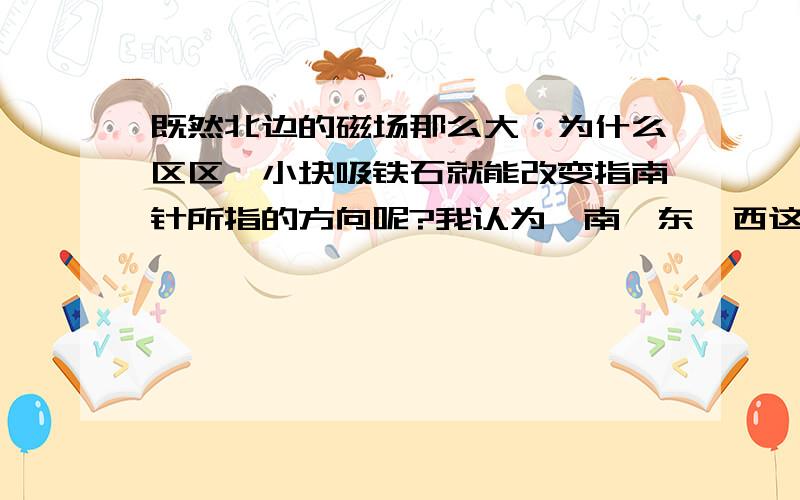 既然北边的磁场那么大,为什么区区一小块吸铁石就能改变指南针所指的方向呢?我认为,南、东、西这三个方向的磁场不应该只缺一小块吸铁石这么大的力量吧?