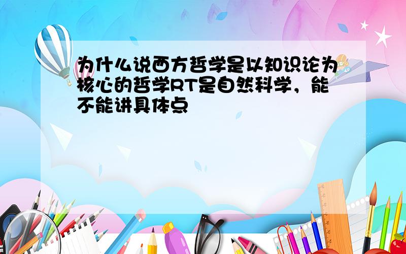 为什么说西方哲学是以知识论为核心的哲学RT是自然科学，能不能讲具体点