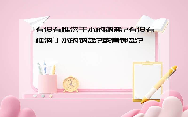 有没有难溶于水的钠盐?有没有难溶于水的钠盐?或者钾盐?