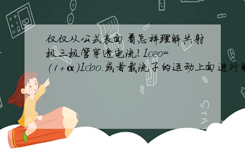 仅仅从公式表面看怎样理解共射极三极管穿透电流?Iceo=(1+α）Icbo.或者载流子的运动上面进行解释.不要公式推导.应该是分两部分吧,即Icbo和αIcbo,可我始终不能理解这两部分在晶体管中是怎样