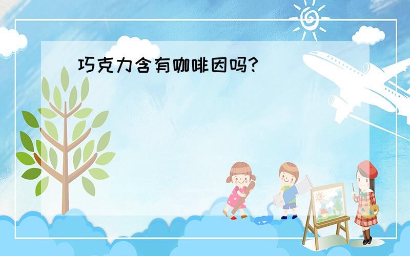 巧克力含有咖啡因吗?