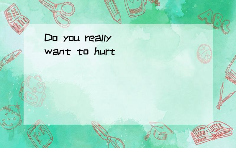 Do you really want to hurt