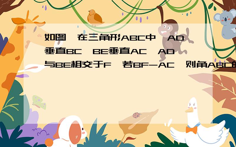 如图,在三角形ABC中,AD垂直BC,BE垂直AC,AD与BE相交于F,若BF-AC,则角ABC的的大小、?证明