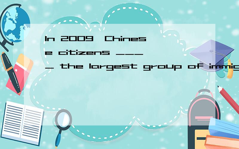 In 2009,Chinese citizens ____ the largest group of immigrants to Australia,taking place of the traditional sources of Britain and New Zealand.A becomes    B was becoming    C became   D has become请说出答案,并给予解析,谢谢!