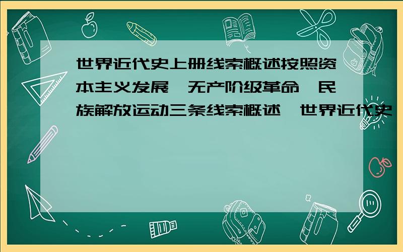 世界近代史上册线索概述按照资本主义发展,无产阶级革命,民族解放运动三条线索概述《世界近代史》上册所学内容.