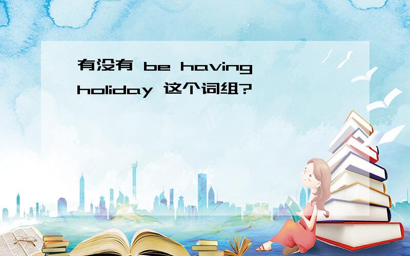 有没有 be having holiday 这个词组?