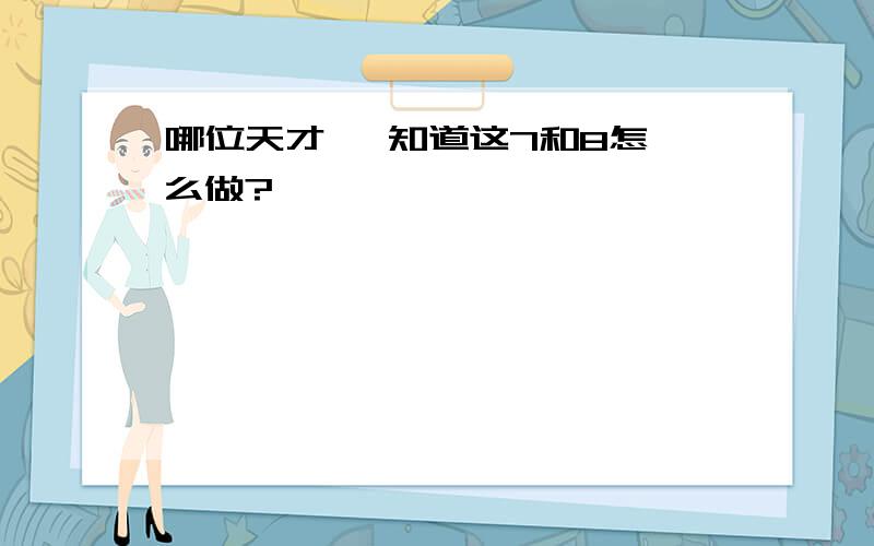 哪位天才   知道这7和8怎么做?