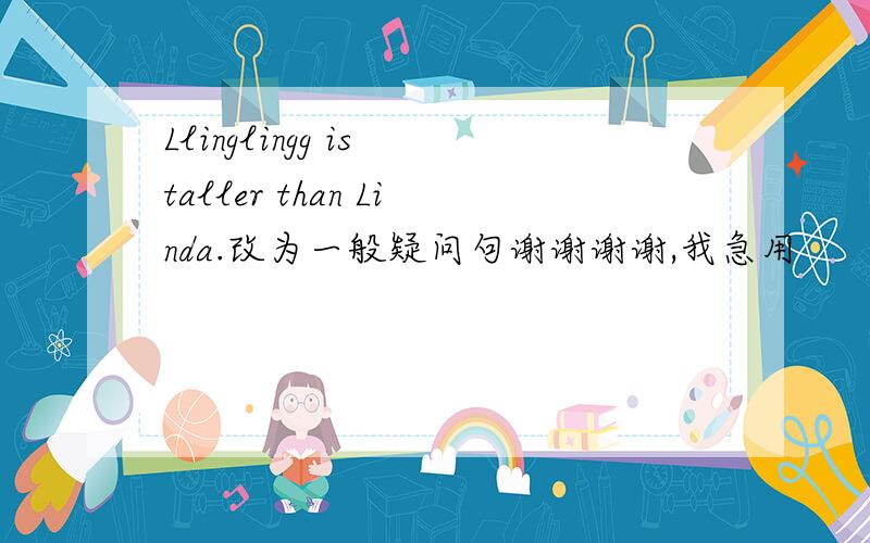 Llinglingg is taller than Linda.改为一般疑问句谢谢谢谢,我急用