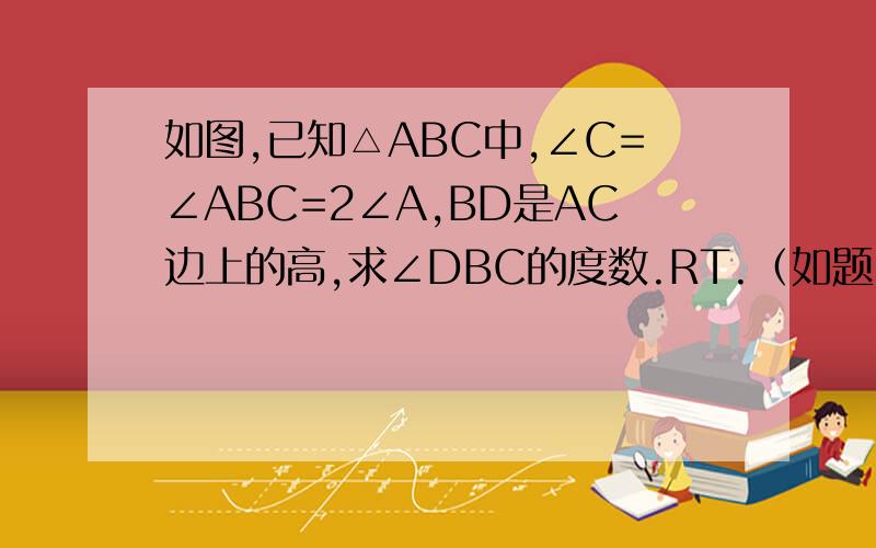 如图,已知△ABC中,∠C=∠ABC=2∠A,BD是AC边上的高,求∠DBC的度数.RT.（如题）