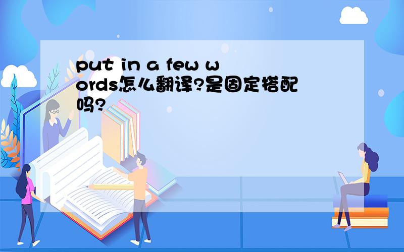 put in a few words怎么翻译?是固定搭配吗?