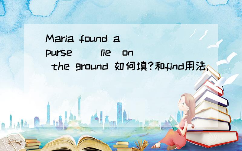 Maria found a purse _（lie）on the ground 如何填?和find用法,